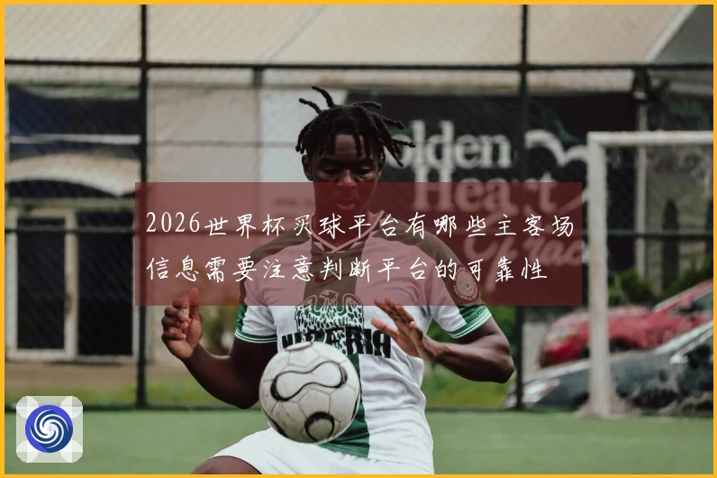 2026世界杯买球平台有哪些主客场信息需要注意判断平台的可靠性
