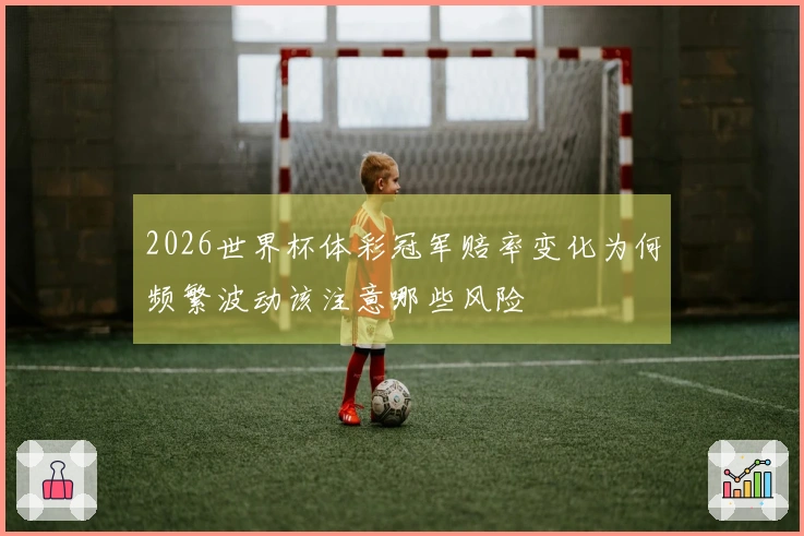 2026世界杯体彩冠军赔率变化为何频繁波动该注意哪些风险