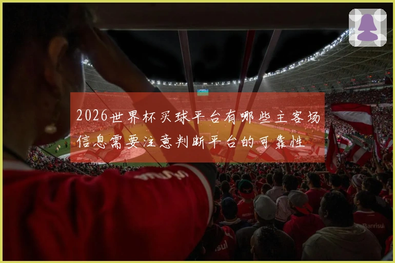 2026世界杯买球平台有哪些主客场信息需要注意判断平台的可靠性