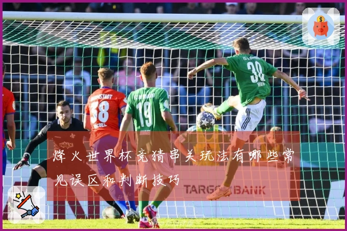烽火世界杯竞猜串关玩法有哪些常见误区和判断技巧